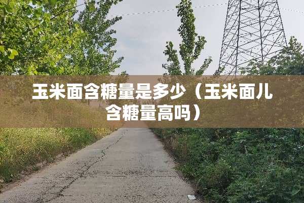 玉米面含糖量是多少（玉米面儿含糖量高吗）