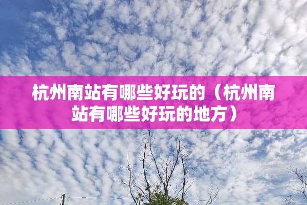 杭州南站有哪些好玩的（杭州南站有哪些好玩的地方）