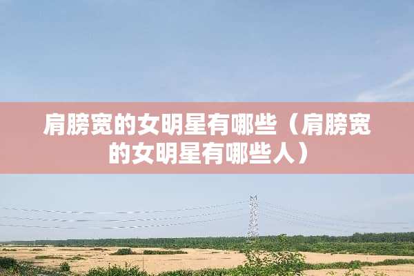 肩膀宽的女明星有哪些（肩膀宽的女明星有哪些人）