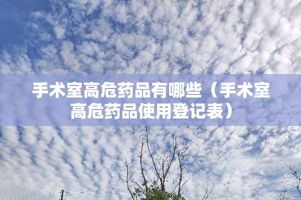 手术室高危药品有哪些（手术室高危药品使用登记表）