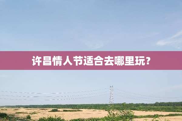 许昌情人节适合去哪里玩？