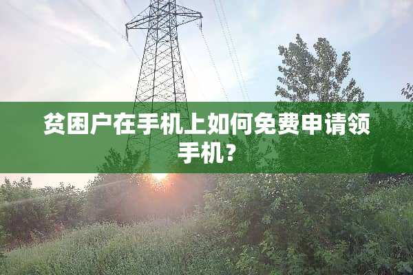 贫困户在手机上如何免费申请领手机？
