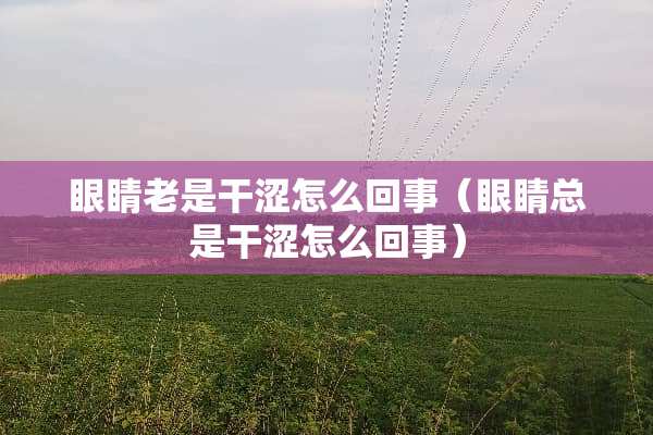 眼睛老是干涩怎么回事（眼睛总是干涩怎么回事）