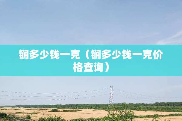 锎多少钱一克（锎多少钱一克价格查询）