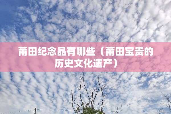 莆田纪念品有哪些（莆田宝贵的历史文化遗产）