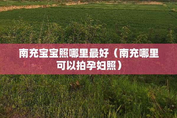 南充宝宝照哪里最好（南充哪里可以拍孕妇照）
