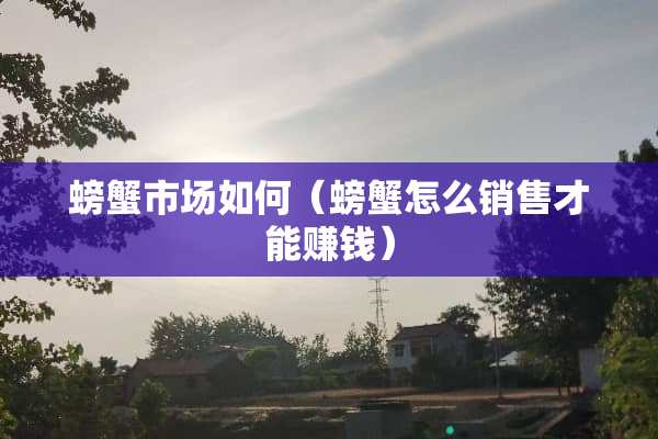 螃蟹市场如何（螃蟹怎么销售才能赚钱）