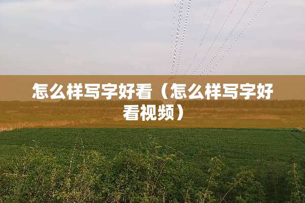 怎么样写字好看（怎么样写字好看视频）