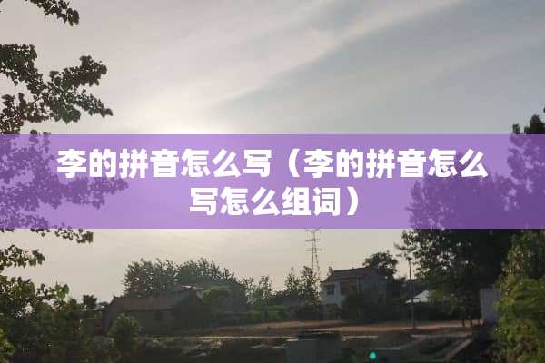 李的拼音怎么写（李的拼音怎么写怎么组词）
