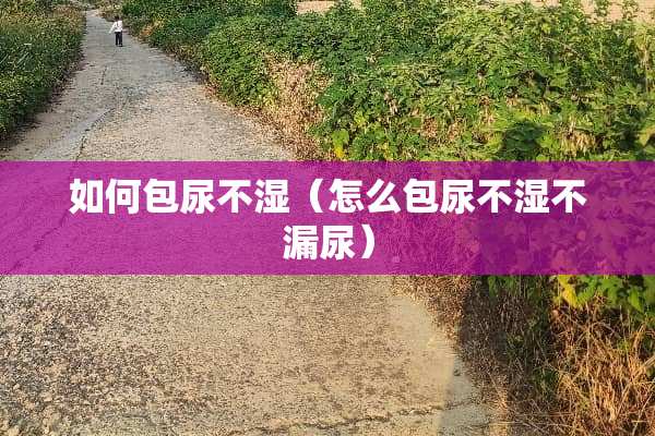 如何包尿不湿（怎么包尿不湿不漏尿）