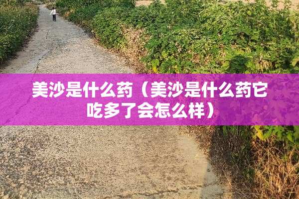 美沙是什么药（美沙是什么药它吃多了会怎么样）