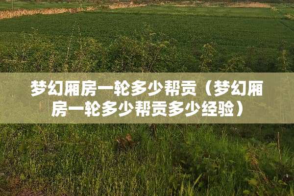 梦幻厢房一轮多少帮贡（梦幻厢房一轮多少帮贡多少经验）