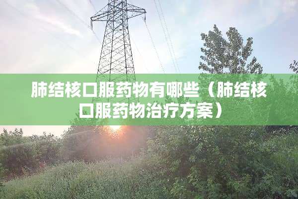 肺结核口服药物有哪些（肺结核口服药物治疗方案）