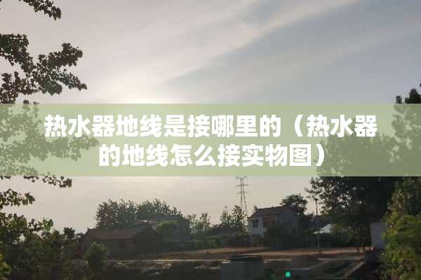 热水器地线是接哪里的（热水器的地线怎么接实物图）