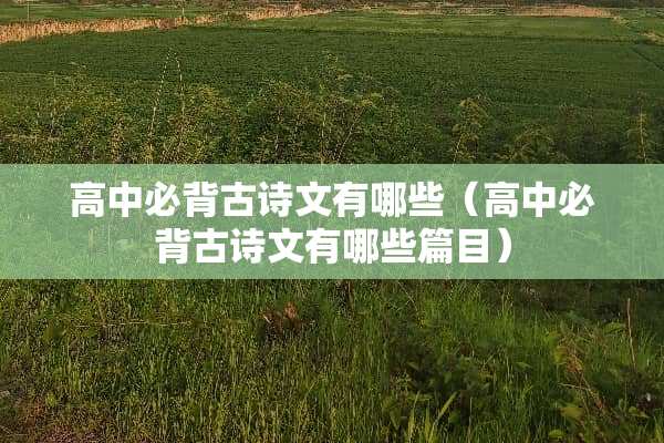 高中必背古诗文有哪些（高中必背古诗文有哪些篇目）