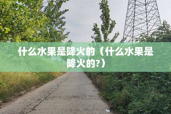 什么水果是降火的（什么水果是降火的?）