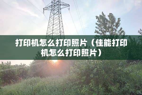 打印机怎么打印照片（佳能打印机怎么打印照片）