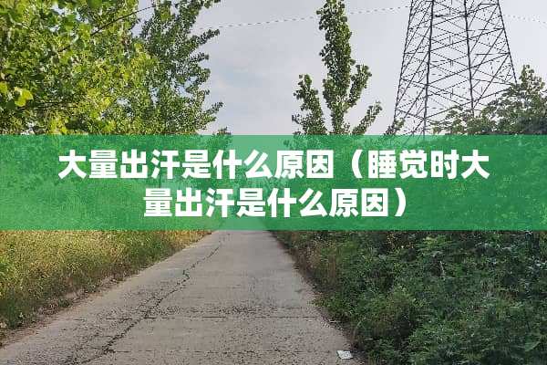 大量出汗是什么原因（睡觉时大量出汗是什么原因）