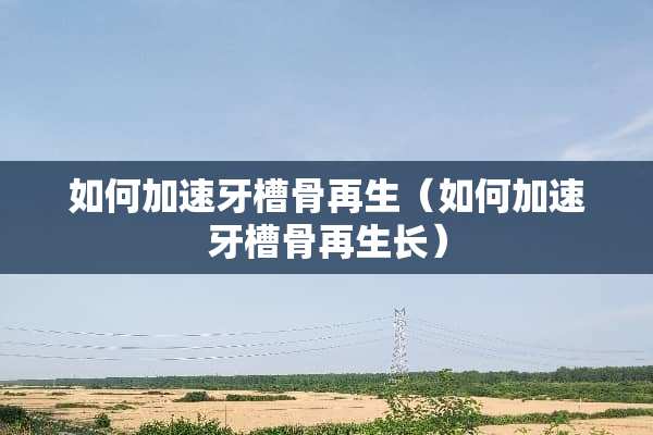 如何加速牙槽骨再生（如何加速牙槽骨再生长）