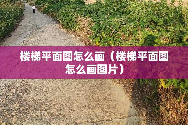 楼梯平面图怎么画（楼梯平面图怎么画图片）