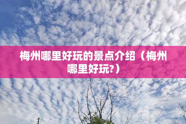 梅州哪里好玩的景点介绍（梅州哪里好玩?）