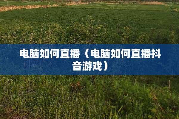 电脑如何直播（电脑如何直播抖音游戏）