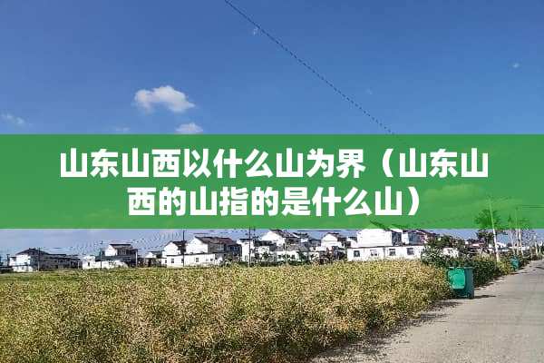 山东山西以什么山为界（山东山西的山指的是什么山）