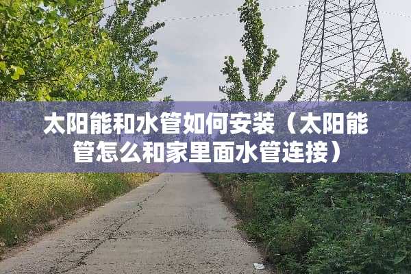 太阳能和水管如何安装（太阳能管怎么和家里面水管连接）