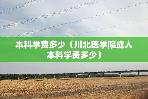 本科学费多少（川北医学院**本科学费多少）