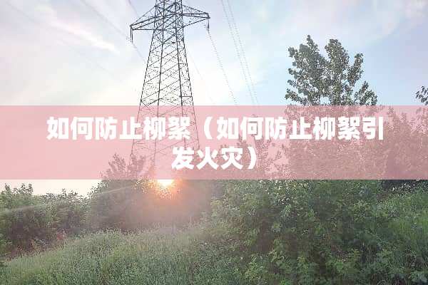 如何防止柳絮（如何防止柳絮引发火灾）