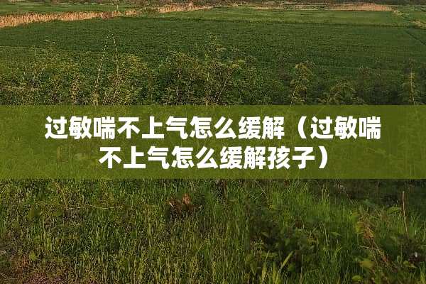 过敏喘不上气怎么缓解（过敏喘不上气怎么缓解孩子）