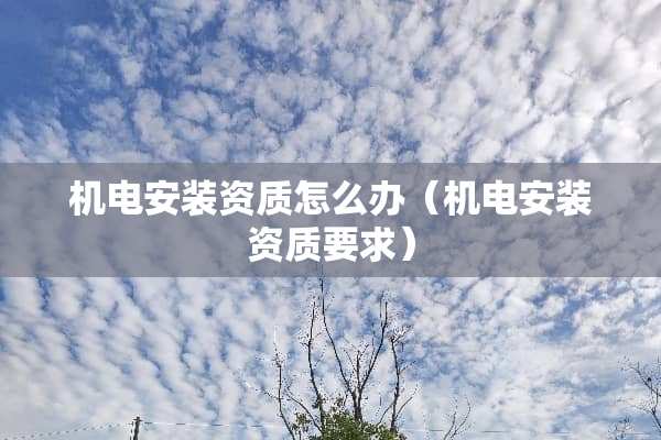 机电安装资质怎么办（机电安装资质要求）