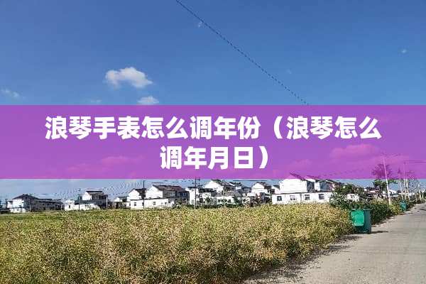 浪琴手表怎么调年份（浪琴怎么调年月日）