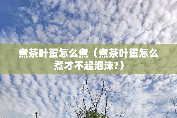 煮茶叶蛋怎么煮（煮茶叶蛋怎么煮才不起泡沫?）