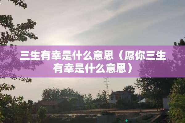 三生有幸是什么意思（愿你三生有幸是什么意思）