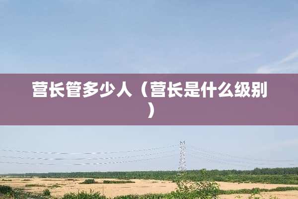 营长管多少人（营长是什么级别）
