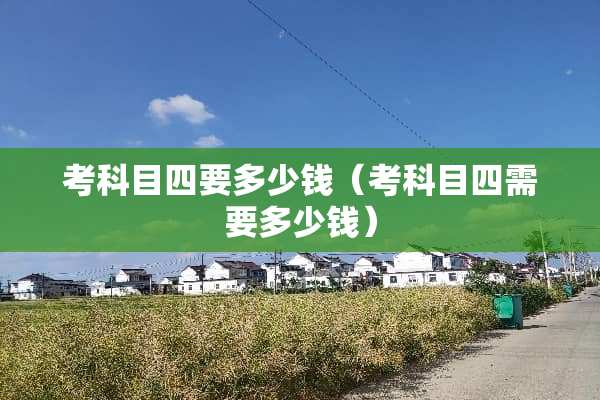 考科目四要多少钱（考科目四需要多少钱）