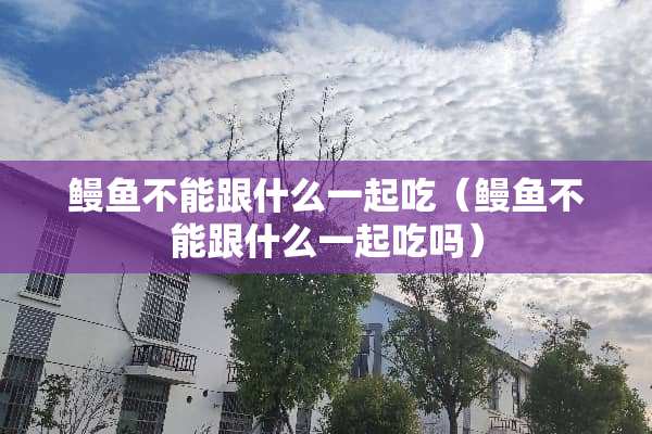 鳗鱼不能跟什么一起吃（鳗鱼不能跟什么一起吃吗）