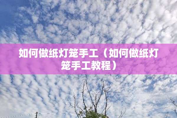 如何做纸灯笼手工（如何做纸灯笼手工教程）