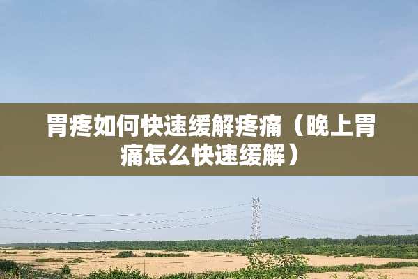 胃疼如何快速缓解疼痛（晚上胃痛怎么快速缓解）