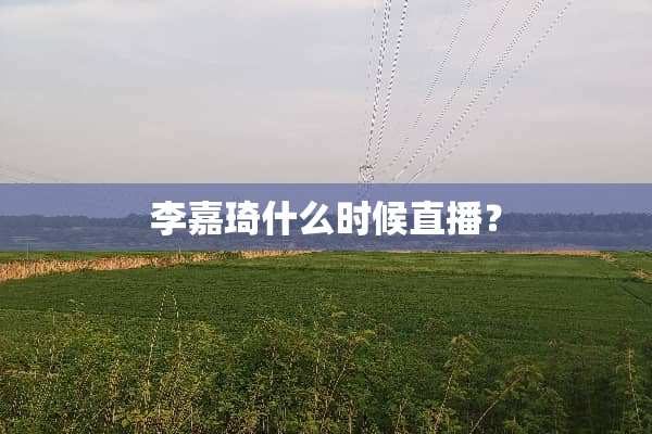 李嘉琦什么时候直播？