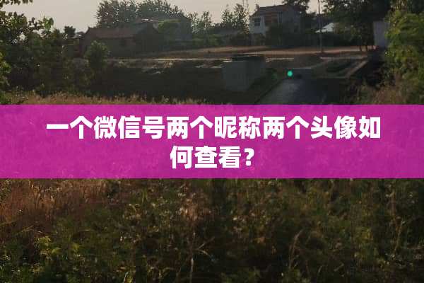 一个微信号两个昵称两个头像如何查看？