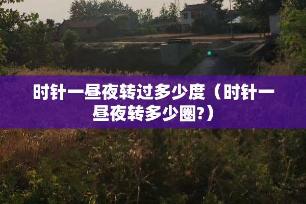 时针一昼夜转过多少度（时针一昼夜转多少圈?）