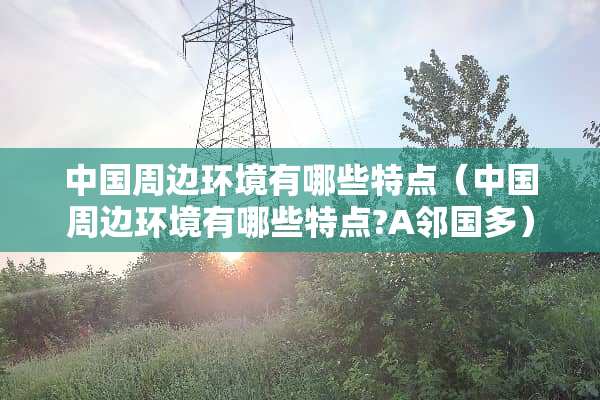 中国周边环境有哪些特点（中国周边环境有哪些特点?A邻国多）