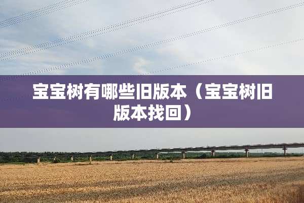 宝宝树有哪些旧版本（宝宝树旧版本找回）