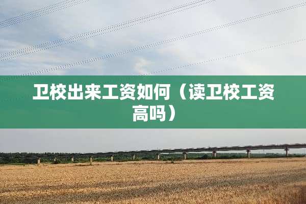 卫校出来工资如何（读卫校工资高吗）