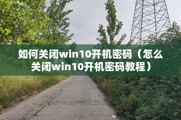 如何关闭win10开机密码（怎么关闭win10开机密码教程）