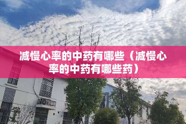 减慢心率的中药有哪些（减慢心率的中药有哪些药）