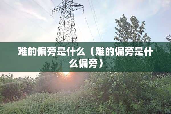 难的偏旁是什么（难的偏旁是什么偏旁）