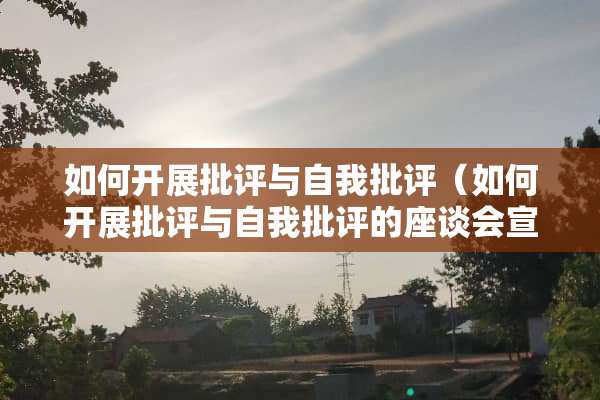 如何开展批评与自我批评（如何开展批评与自我批评的座谈会宣传稿）